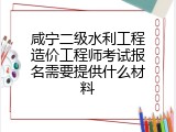 咸宁二级水利工程造价工程师考试报名需要提供什么材料