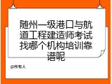 随州一级港口与航道工程建造师考试找哪个机构培训靠谱呢