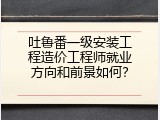 吐鲁番一级安装工程造价工程师就业方向和前景如何？