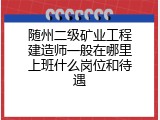 随州二级矿业工程建造师一般在哪里上班什么岗位和待遇