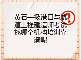 黄石一级港口与航道工程建造师考试找哪个机构培训靠谱呢