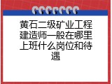 黄石二级矿业工程建造师一般在哪里上班什么岗位和待遇