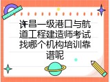 许昌一级港口与航道工程建造师考试找哪个机构培训靠谱呢