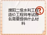 濮阳二级水利工程造价工程师考试报名需要提供什么材料