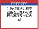 吐鲁番交通运输专业监理工程师考试报名流程及考试内容