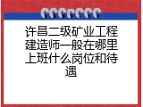 许昌二级矿业工程建造师一般在哪里上班什么岗位和待遇