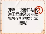 菏泽一级港口与航道工程建造师考试找哪个机构培训靠谱呢