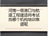河南一级港口与航道工程建造师考试找哪个机构培训靠谱呢