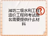 潍坊二级水利工程造价工程师考试报名需要提供什么材料