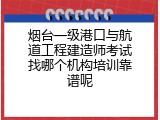 烟台一级港口与航道工程建造师考试找哪个机构培训靠谱呢
