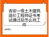 吉安一级土木建筑造价工程师证书考试通过后怎么找工作