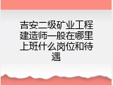 吉安二级矿业工程建造师一般在哪里上班什么岗位和待遇