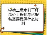 宁德二级水利工程造价工程师考试报名需要提供什么材料