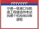 宁德一级港口与航道工程建造师考试找哪个机构培训靠谱呢