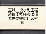 宣城二级水利工程造价工程师考试报名需要提供什么材料