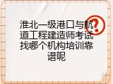 淮北一级港口与航道工程建造师考试找哪个机构培训靠谱呢