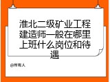 淮北二级矿业工程建造师一般在哪里上班什么岗位和待遇