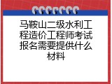 马鞍山二级水利工程造价工程师考试报名需要提供什么材料