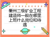 衢州二级矿业工程建造师一般在哪里上班什么岗位和待遇