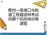 衢州一级港口与航道工程建造师考试找哪个机构培训靠谱呢