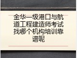 金华一级港口与航道工程建造师考试找哪个机构培训靠谱呢