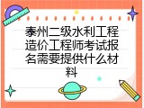 泰州二级水利工程造价工程师考试报名需要提供什么材料