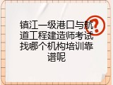 镇江一级港口与航道工程建造师考试找哪个机构培训靠谱呢