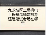 九龙坡区二级机电工程建造师是机考还是笔试考场在哪里