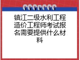 镇江二级水利工程造价工程师考试报名需要提供什么材料