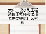 大庆二级水利工程造价工程师考试报名需要提供什么材料