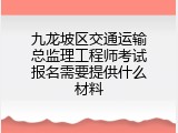 九龙坡区交通运输总监理工程师考试报名需要提供什么材料