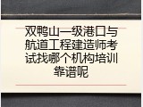 双鸭山一级港口与航道工程建造师考试找哪个机构培训靠谱呢