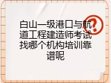 白山一级港口与航道工程建造师考试找哪个机构培训靠谱呢