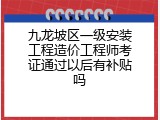 九龙坡区一级安装工程造价工程师考证通过以后有补贴吗