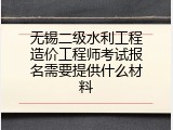 无锡二级水利工程造价工程师考试报名需要提供什么材料