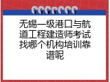 无锡一级港口与航道工程建造师考试找哪个机构培训靠谱呢