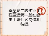 秦皇岛二级矿业工程建造师一般在哪里上班什么岗位和待遇
