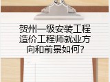 贺州一级安装工程造价工程师就业方向和前景如何？