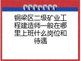 铜梁区二级矿业工程建造师一般在哪里上班什么岗位和待遇