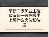 阜新二级矿业工程建造师一般在哪里上班什么岗位和待遇