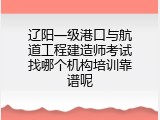 辽阳一级港口与航道工程建造师考试找哪个机构培训靠谱呢