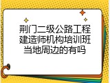 荆门二级公路工程建造师机构培训班当地周边的有吗