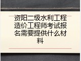 资阳二级水利工程造价工程师考试报名需要提供什么材料