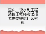 重庆二级水利工程造价工程师考试报名需要提供什么材料
