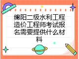 绵阳二级水利工程造价工程师考试报名需要提供什么材料
