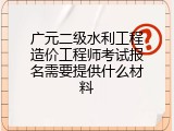 广元二级水利工程造价工程师考试报名需要提供什么材料