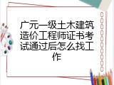 广元一级土木建筑造价工程师证书考试通过后怎么找工作