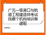 广元一级港口与航道工程建造师考试找哪个机构培训靠谱呢