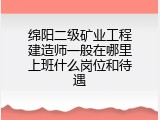 绵阳二级矿业工程建造师一般在哪里上班什么岗位和待遇