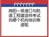 绵阳一级港口与航道工程建造师考试找哪个机构培训靠谱呢